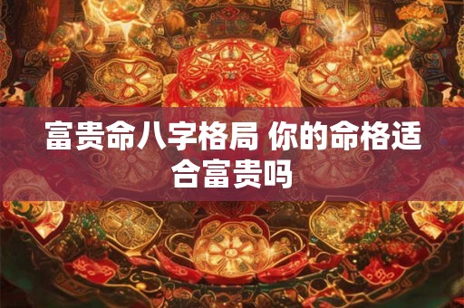 富贵命八字格局 你的命格适合富贵吗 富贵命八字格局 你的命格适合富贵吗
