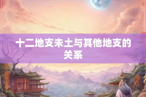 十二地支未土与其他地支的关系 十二地支未土与其他地支的关系
