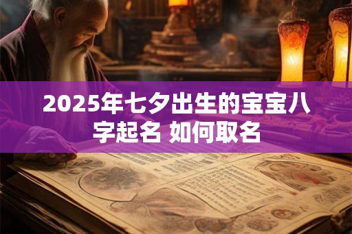 2025年七夕出生的宝宝八字起名 如何取名 2025年七夕出生的宝宝八字起名 如何取名