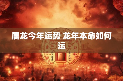 属龙今年运势 龙年本命如何运