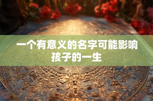 一个有意义的名字可能影响孩子的一生 一个有意义的名字可能影响孩子的一生