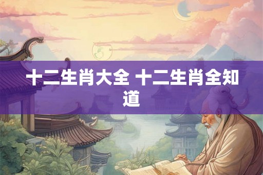 十二生肖大全 十二生肖全知道
