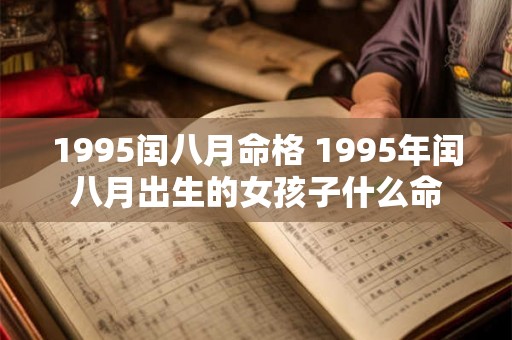1995闰八月命格 1995年闰八月出生的女孩子什么命 1995闰八月命格 1995年闰八月出生的女孩子什么命