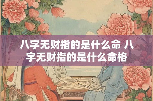 八字无财指的是什么命 八字无财指的是什么命格 八字无财指的是什么命 八字无财指的是什么命格