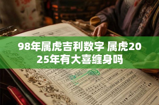 98年属虎吉利数字 属虎2025年有大喜缠身吗