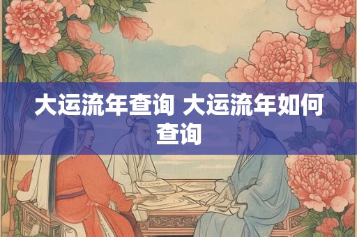 大运流年查询 大运流年如何查询 大运流年查询 大运流年如何查询