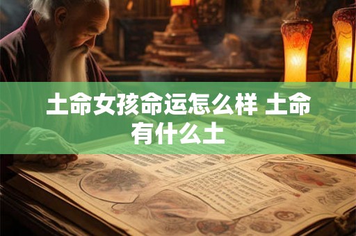 土命女孩命运怎么样 土命有什么土 土命女孩命运怎么样 土命有什么土