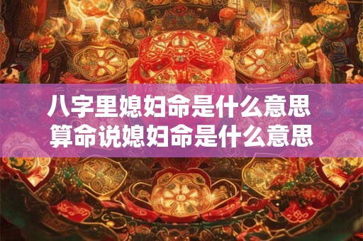 八字里媳妇命是什么意思 算命说媳妇命是什么意思 八字里媳妇命是什么意思 算命说媳妇命是什么意思