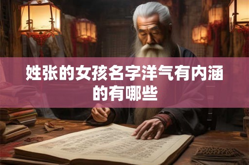 姓张的女孩名字洋气有内涵的有哪些 姓张的女孩名字洋气有内涵的有哪些