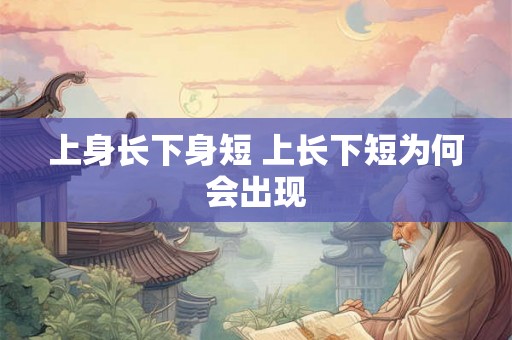 上身长下身短 上长下短为何会出现 上身长下身短 上长下短为何会出现