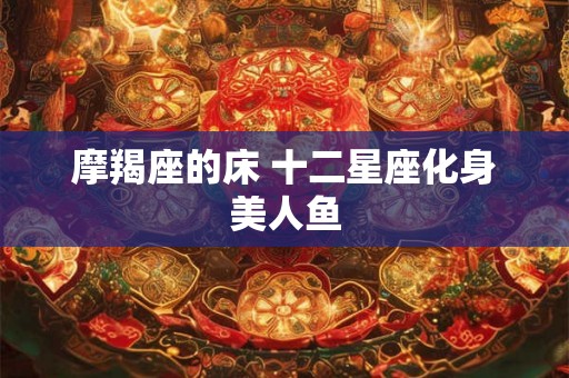 摩羯座的床 十二星座化身美人鱼 摩羯座的床 十二星座化身美人鱼