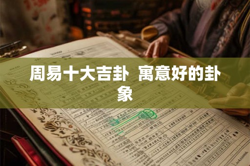 周易十大吉卦 寓意好的卦象 周易十大吉卦 寓意好的卦象