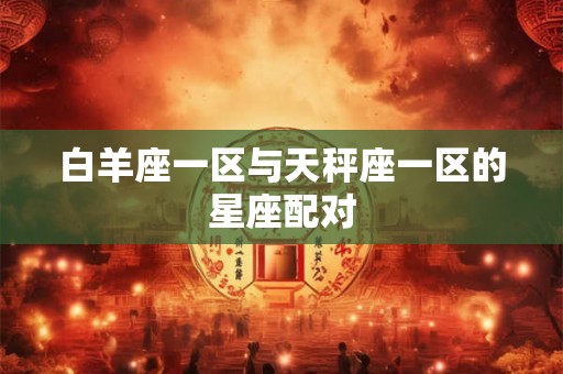 白羊座一区与天秤座一区的星座配对