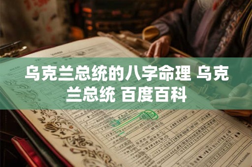 乌克兰总统的八字命理 乌克兰总统 百度百科 乌克兰总统的八字命理 乌克兰总统 百度百科