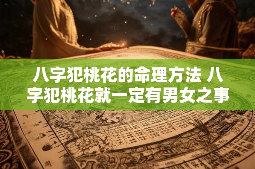八字犯桃花的命理方法 八字犯桃花就一定有男女之事吗 八字犯桃花的命理方法 八字犯桃花就一定有男女之事吗
