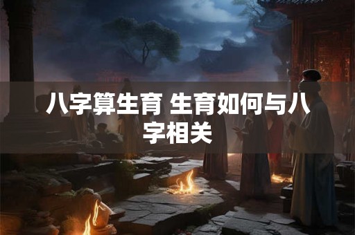 八字算生育 生育如何与八字相关 八字算生育 生育如何与八字相关