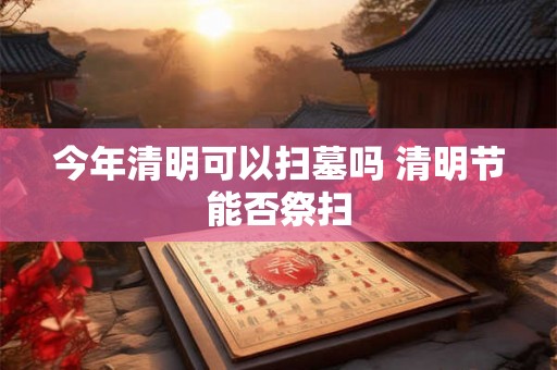 今年清明可以扫墓吗 清明节能否祭扫 今年清明可以扫墓吗 清明节能否祭扫