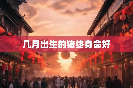 几月出生的猪终身命好 几月出生的猪终身命好