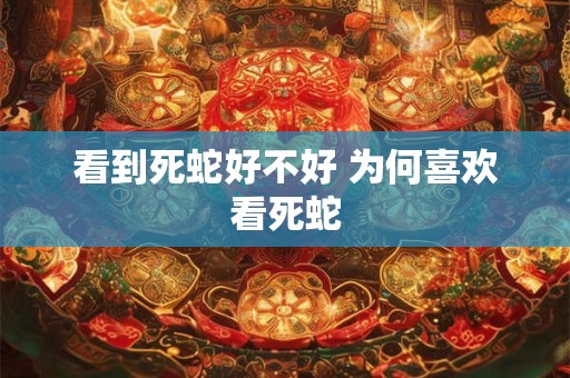 看到死蛇好不好 为何喜欢看死蛇 看到死蛇好不好 为何喜欢看死蛇