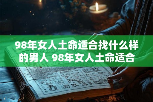 98年女人土命适合找什么样的男人 98年女人土命适合找什么样的男人结婚好 98年女人土命适合找什么样的男人 98年女人土命适合找什么样的男人结婚好