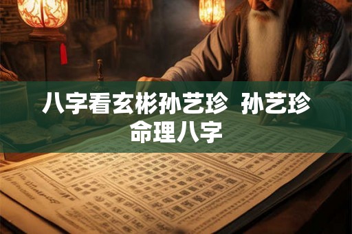 八字看玄彬孙艺珍  孙艺珍命理八字