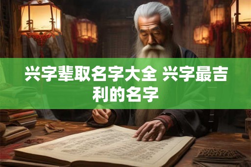 兴字辈取名字大全 兴字最吉利的名字