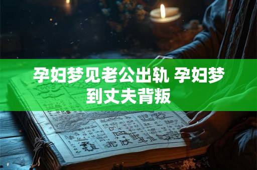 孕妇梦见老公出轨 孕妇梦到丈夫背叛 孕妇梦见老公出轨 孕妇梦到丈夫背叛
