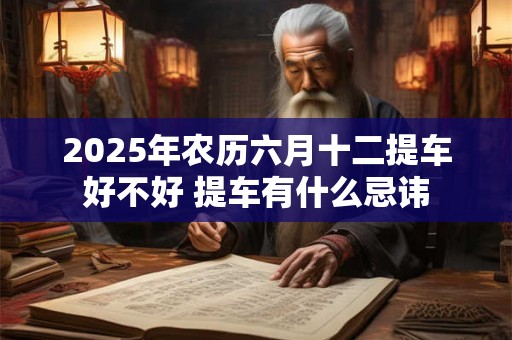 2025年农历六月十二提车好不好 提车有什么忌讳
