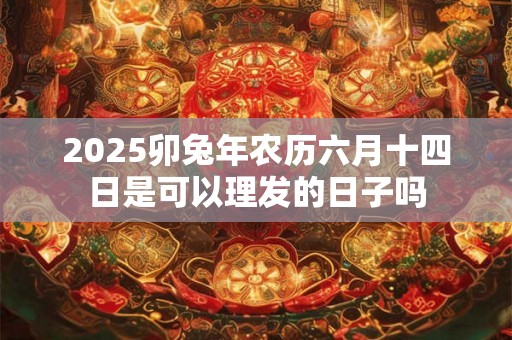 2025卯兔年农历六月十四日是可以理发的日子吗 2025卯兔年农历六月十四日是可以理发的日子吗