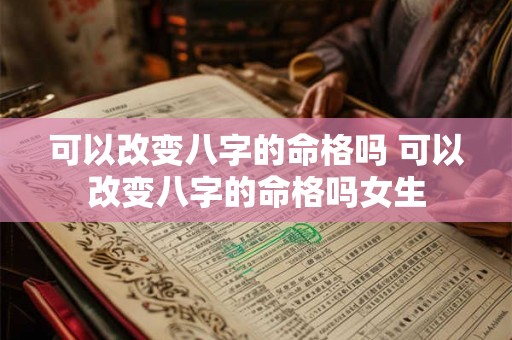 可以改变八字的命格吗 可以改变八字的命格吗女生 可以改变八字的命格吗 可以改变八字的命格吗女生