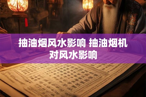 抽油烟风水影响 抽油烟机对风水影响 抽油烟风水影响 抽油烟机对风水影响