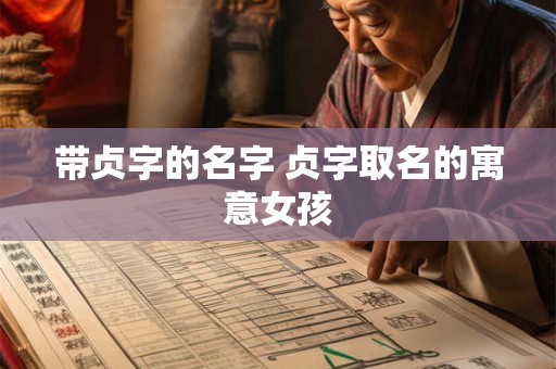 带贞字的名字 贞字取名的寓意女孩 带贞字的名字 贞字取名的寓意女孩