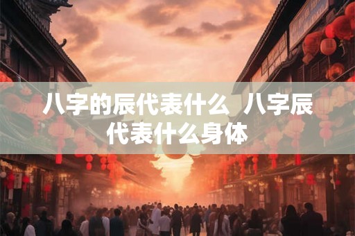 八字的辰代表什么  八字辰代表什么身体