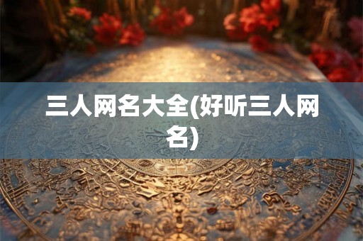 三人网名大全(好听三人网名) 三人网名大全(好听三人网名)