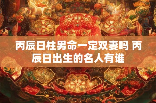 丙辰日柱男命一定双妻吗 丙辰日出生的名人有谁 丙辰日柱男命一定双妻吗 丙辰日出生的名人有谁