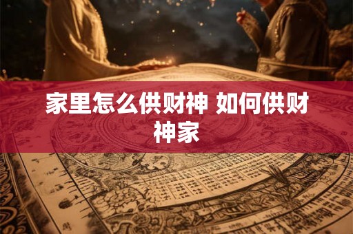 家里怎么供财神 如何供财神家 家里怎么供财神 如何供财神家