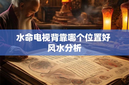 水命电视背靠哪个位置好 风水分析 水命电视背靠哪个位置好 风水分析