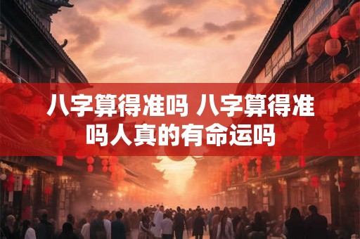 八字算得准吗 八字算得准吗人真的有命运吗 八字算得准吗 八字算得准吗人真的有命运吗