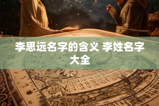 李思远名字的含义 李姓名字大全 李思远名字的含义 李姓名字大全