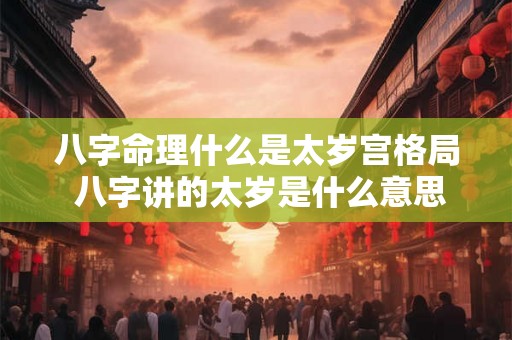 八字命理什么是太岁宫格局 八字讲的太岁是什么意思 八字命理什么是太岁宫格局 八字讲的太岁是什么意思
