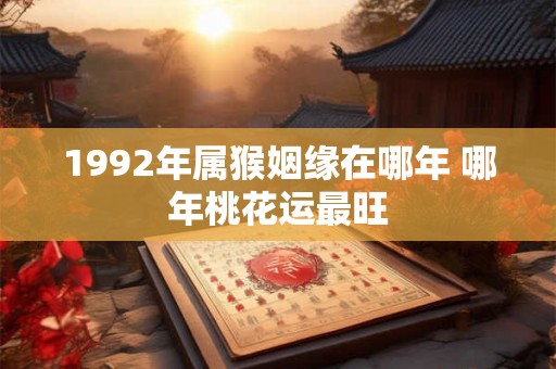 1992年属猴姻缘在哪年 哪年桃花运最旺 1992年属猴姻缘在哪年 哪年桃花运最旺