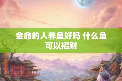 金命的人养鱼好吗 什么鱼可以招财