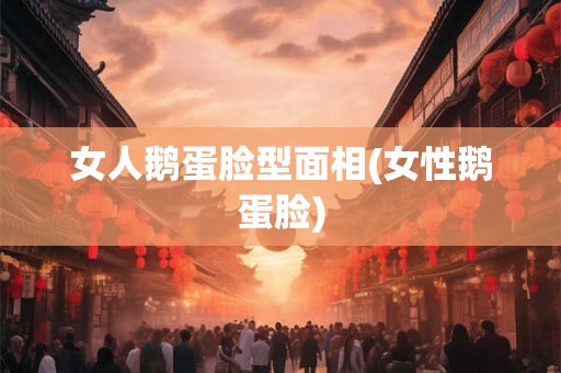 女人鹅蛋脸型面相(女性鹅蛋脸)