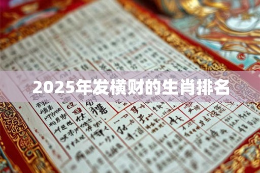 2025年发横财的生肖排名 2025年发横财的生肖排名