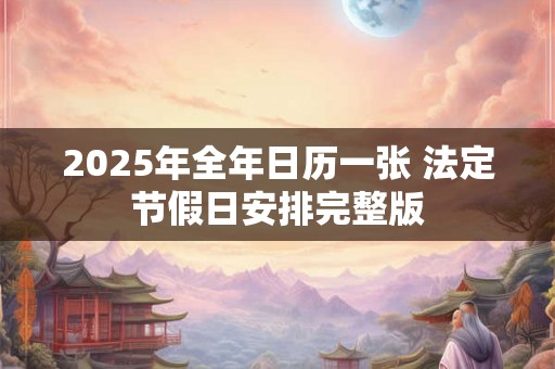 2025年全年日历一张 法定节假日安排完整版 2025年全年日历一张 法定节假日安排完整版