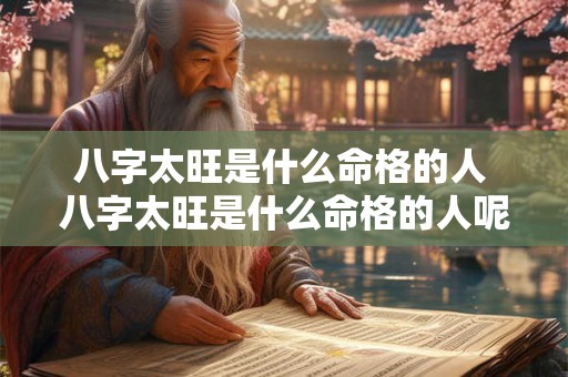 八字太旺是什么命格的人 八字太旺是什么命格的人呢 八字太旺是什么命格的人 八字太旺是什么命格的人呢