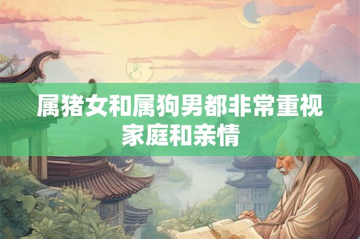 属猪女和属狗男都非常重视家庭和亲情