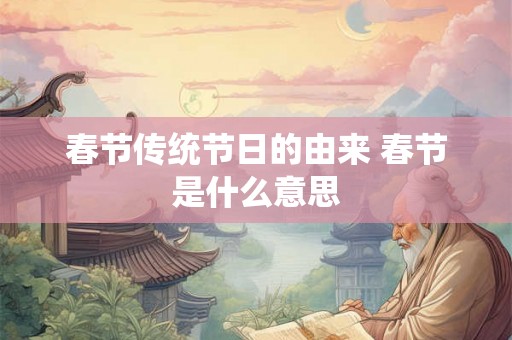 春节传统节日的由来 春节是什么意思 春节传统节日的由来 春节是什么意思