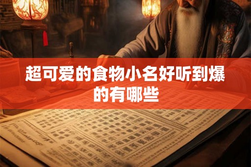 超可爱的食物小名好听到爆的有哪些 超可爱的食物小名好听到爆的有哪些