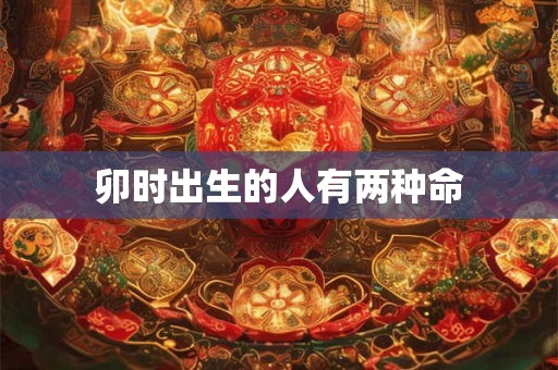 卯时出生的人有两种命 卯时出生的人有两种命